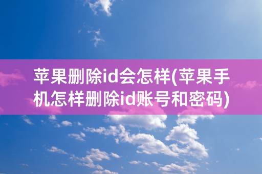 苹果删除id会怎样(苹果手机怎样删除id账号和密码)