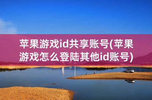 苹果游戏id共享账号(苹果游戏怎么登陆其他id账号)