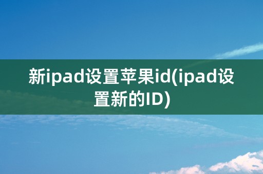 新ipad设置苹果id(ipad设置新的ID)