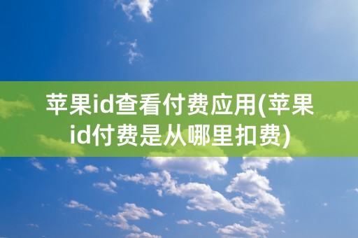 苹果id查看付费应用(苹果id付费是从哪里扣费)