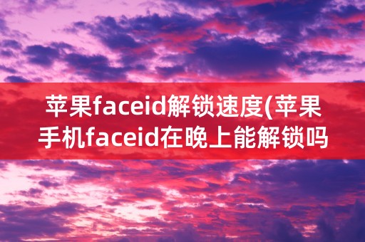 苹果faceid解锁速度(苹果手机faceid在晚上能解锁吗)