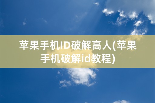 苹果手机ID破解高人(苹果手机破解id教程)