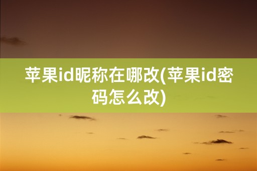 苹果id昵称在哪改(苹果id密码怎么改)