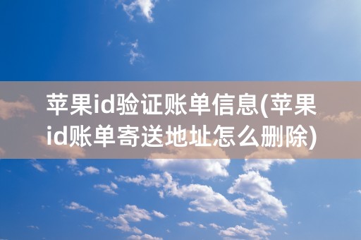 苹果id验证账单信息(苹果id账单寄送地址怎么删除)