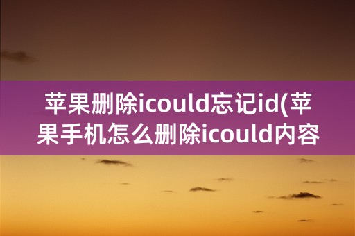 苹果删除icould忘记id(苹果手机怎么删除icould内容)