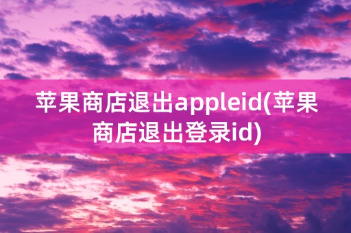 苹果商店退出appleid(苹果商店退出登录id)