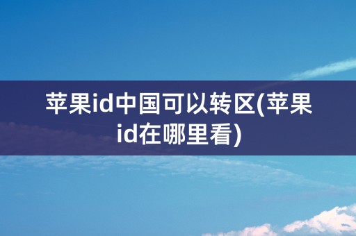 苹果id中国可以转区(苹果id在哪里看)