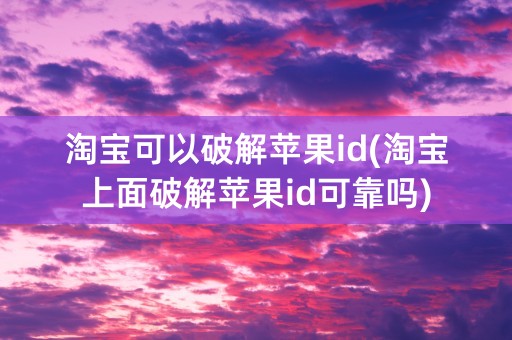 淘宝可以破解苹果id(淘宝上面破解苹果id可靠吗)