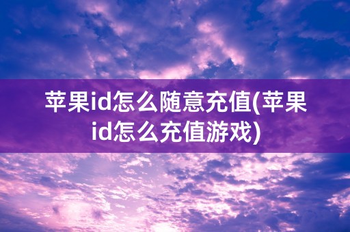 苹果id怎么随意充值(苹果id怎么充值游戏)