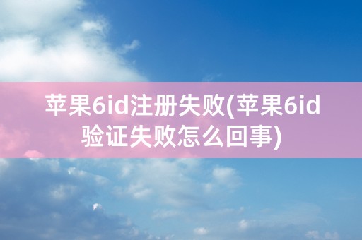 苹果6id注册失败(苹果6id验证失败怎么回事)