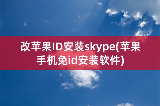 改苹果ID安装skype(苹果手机免id安装软件)