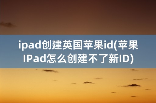 ipad创建英国苹果id(苹果IPad怎么创建不了新ID)