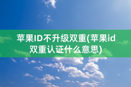 苹果ID不升级双重(苹果id双重认证什么意思)