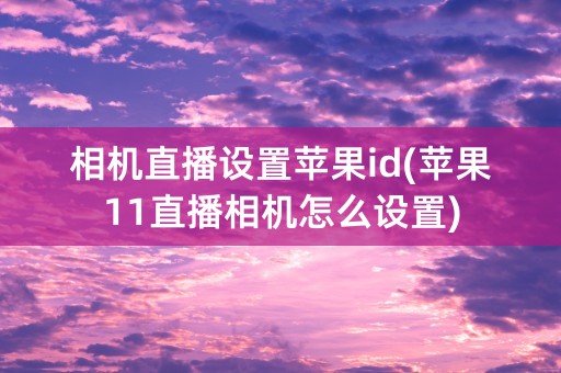 相机直播设置苹果id(苹果11直播相机怎么设置)