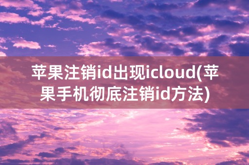 苹果注销id出现icloud(苹果手机彻底注销id方法)