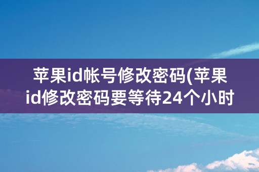 苹果id帐号修改密码(苹果id修改密码要等待24个小时)