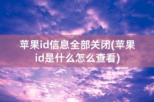 苹果id信息全部关闭(苹果id是什么怎么查看)