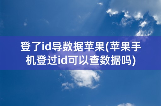 登了id导数据苹果(苹果手机登过id可以查数据吗)