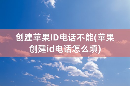 创建苹果ID电话不能(苹果创建id电话怎么填)