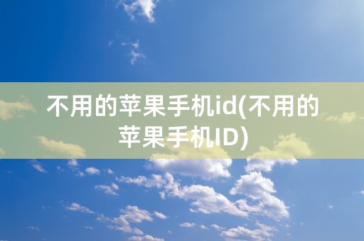 不用的苹果手机id(不用的苹果手机ID)