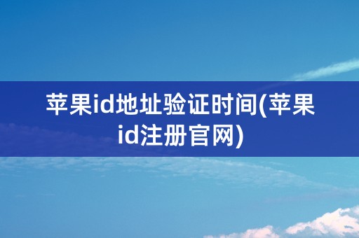 苹果id地址验证时间(苹果id注册官网)