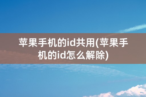 苹果手机的id共用(苹果手机的id怎么解除)