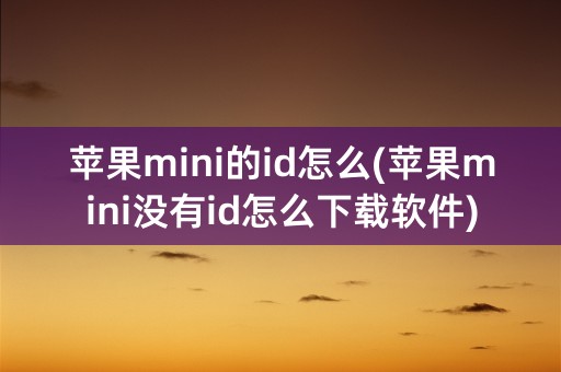 苹果mini的id怎么(苹果mini没有id怎么下载软件)