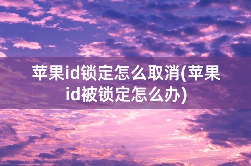 苹果id锁定怎么取消(苹果id被锁定怎么办)