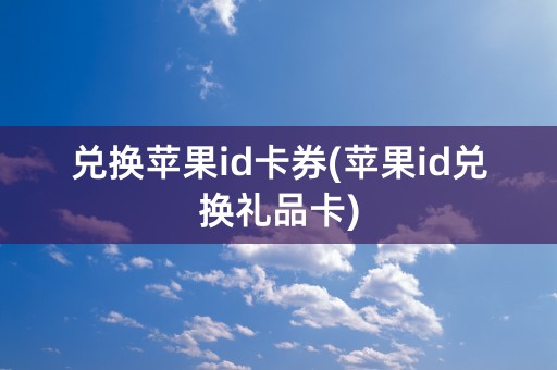 兑换苹果id卡券(苹果id兑换礼品卡)