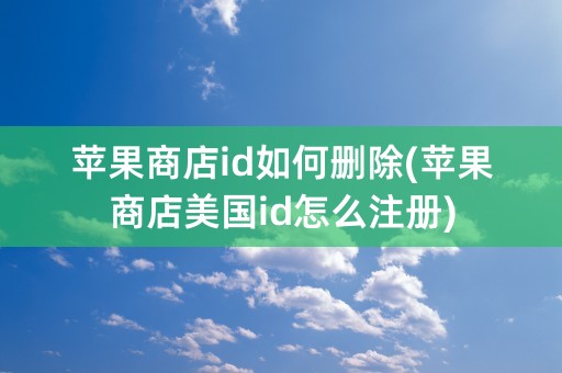 苹果商店id如何删除(苹果商店美国id怎么注册)