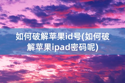 如何破解苹果id号(如何破解苹果ipad密码呢)