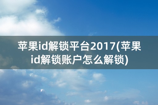 苹果id解锁平台2017(苹果id解锁账户怎么解锁)