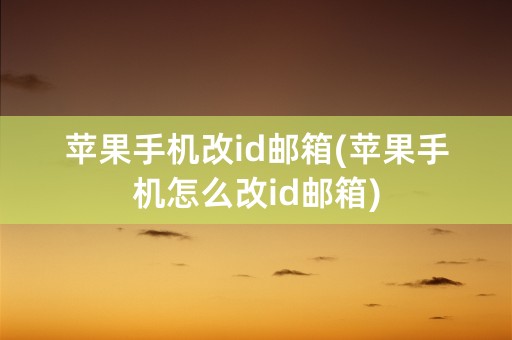 苹果手机改id邮箱(苹果手机怎么改id邮箱)