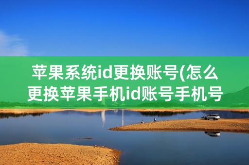 苹果系统id更换账号(怎么更换苹果手机id账号手机号)