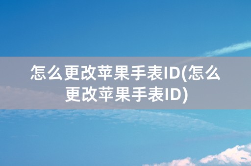 怎么更改苹果手表ID(怎么更改苹果手表ID)