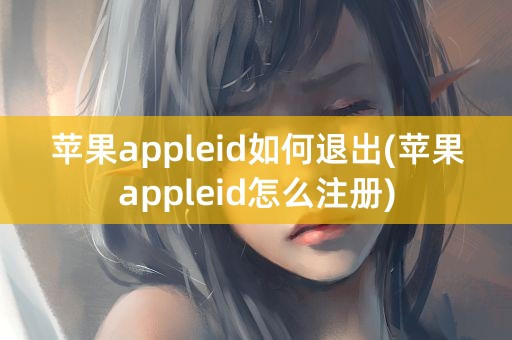 苹果appleid如何退出(苹果appleid怎么注册)