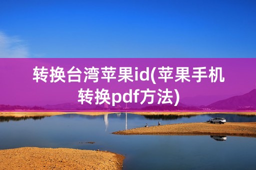 转换台湾苹果id(苹果手机转换pdf方法)