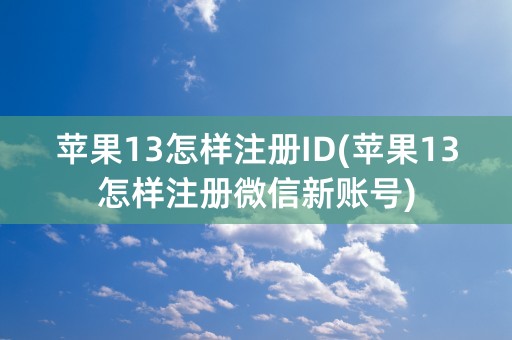 苹果13怎样注册ID(苹果13怎样注册微信新账号)