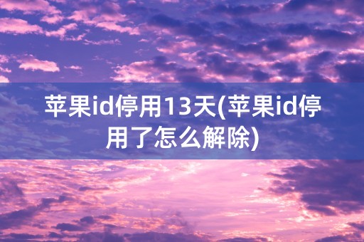 苹果id停用13天(苹果id停用了怎么解除)