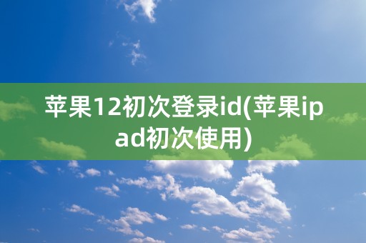 苹果12初次登录id(苹果ipad初次使用)