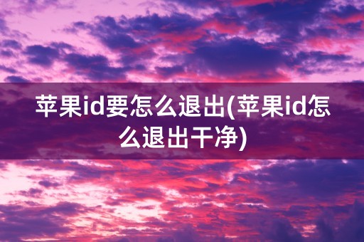 苹果id要怎么退出(苹果id怎么退出干净)