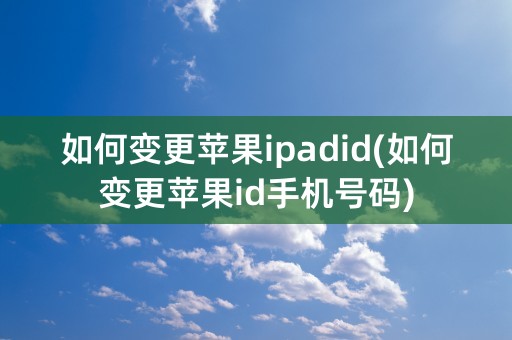 如何变更苹果ipadid(如何变更苹果id手机号码)