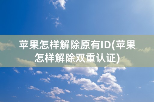 苹果怎样解除原有ID(苹果怎样解除双重认证)