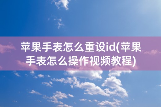 苹果手表怎么重设id(苹果手表怎么操作视频教程)