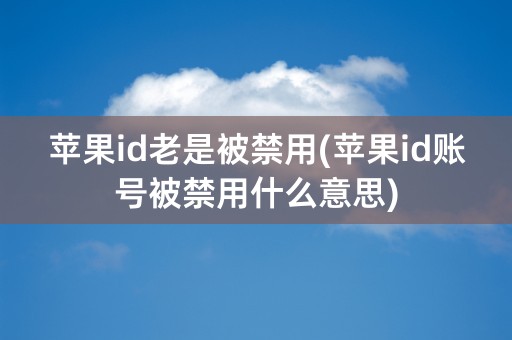 苹果id老是被禁用(苹果id账号被禁用什么意思)