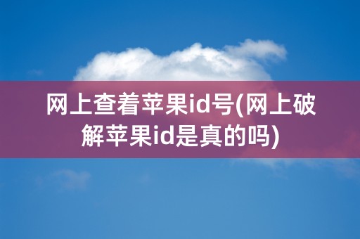 网上查着苹果id号(网上破解苹果id是真的吗)