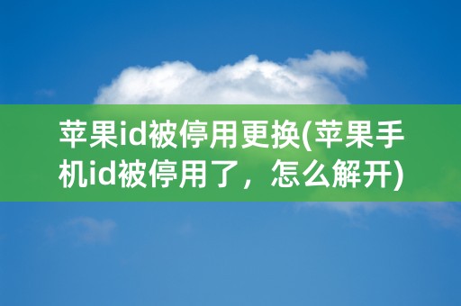 苹果id被停用更换(苹果手机id被停用了，怎么解开)