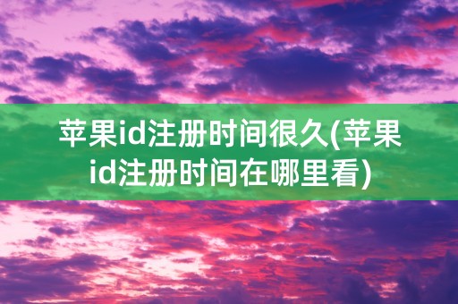 苹果id注册时间很久(苹果id注册时间在哪里看)