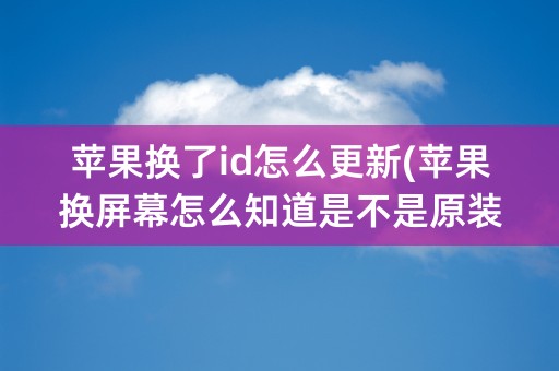 苹果换了id怎么更新(苹果换屏幕怎么知道是不是原装)