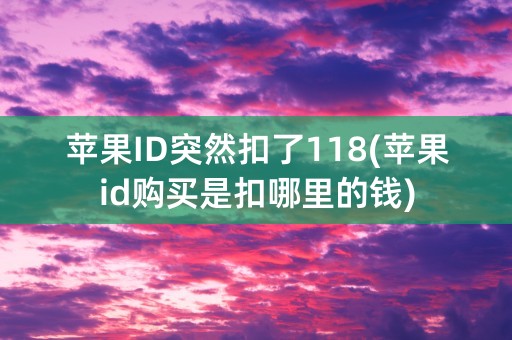 苹果ID突然扣了118(苹果id购买是扣哪里的钱)